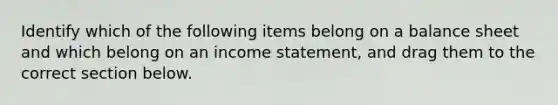 Identify which of the following items belong on a balance sheet and which belong on an <a href='https://www.questionai.com/knowledge/kCPMsnOwdm-income-statement' class='anchor-knowledge'>income statement</a>, and drag them to the correct section below.