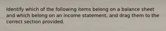 Identify which of the following items belong on a balance sheet and which belong on an income statement, and drag them to the correct section provided.