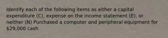 Identify each of the following items as either a capital expenditure​ (C), expense on the income statement​ (E), or neither​ (N) Purchased a computer and peripheral equipment for 29,000 cash