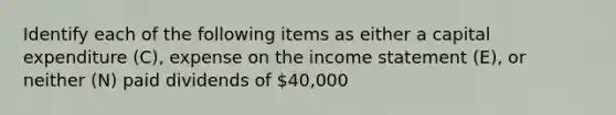 Identify each of the following items as either a capital expenditure​ (C), expense on the income statement​ (E), or neither​ (N) paid dividends of 40,000