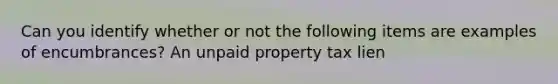 Can you identify whether or not the following items are examples of encumbrances? An unpaid property tax lien