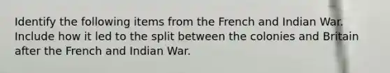 Identify the following items from the French and Indian War. Include how it led to the split between the colonies and Britain after the French and Indian War.