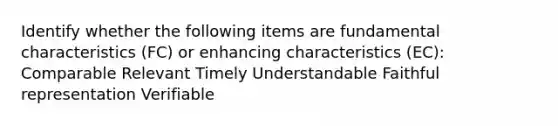 Identify whether the following items are fundamental characteristics​ (FC) or enhancing characteristics​ (EC): Comparable Relevant Timely Understandable Faithful representation Verifiable