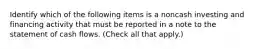 Identify which of the following items is a noncash investing and financing activity that must be reported in a note to the statement of cash flows. (Check all that apply.)