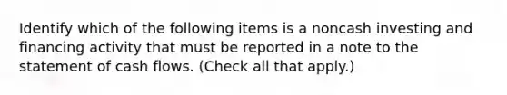 Identify which of the following items is a noncash investing and financing activity that must be reported in a note to the statement of cash flows. (Check all that apply.)