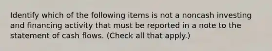 Identify which of the following items is not a noncash investing and financing activity that must be reported in a note to the statement of cash flows. (Check all that apply.)