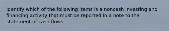 Identify which of the following items is a noncash investing and financing activity that must be reported in a note to the statement of cash flows.