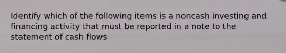 Identify which of the following items is a noncash investing and financing activity that must be reported in a note to the statement of cash flows