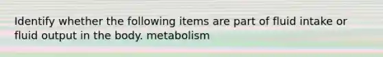 Identify whether the following items are part of fluid intake or fluid output in the body. metabolism