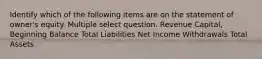 Identify which of the following items are on the statement of owner's equity. Multiple select question. Revenue Capital, Beginning Balance Total Liabilities Net Income Withdrawals Total Assets