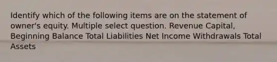 Identify which of the following items are on the statement of owner's equity. Multiple select question. Revenue Capital, Beginning Balance Total Liabilities Net Income Withdrawals Total Assets