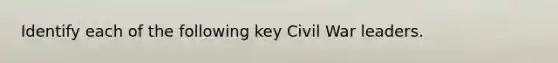 Identify each of the following key Civil War leaders.