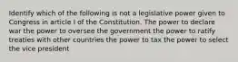 Identify which of the following is not a legislative power given to Congress in article I of the Constitution. The power to declare war the power to oversee the government the power to ratify treaties with other countries the power to tax the power to select the vice president