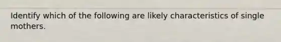Identify which of the following are likely characteristics of single mothers.