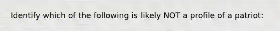 Identify which of the following is likely NOT a profile of a patriot: