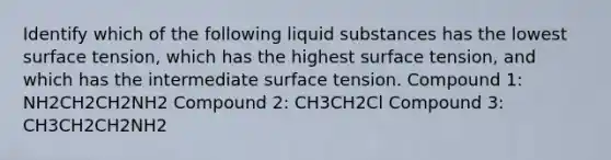 Identify which of the following liquid substances has the lowest surface tension, which has the highest surface tension, and which has the intermediate surface tension. Compound 1: NH2CH2CH2NH2 Compound 2: CH3CH2Cl Compound 3: CH3CH2CH2NH2