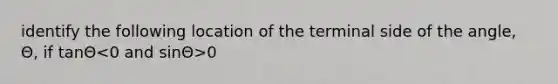 identify the following location of the terminal side of the angle, Θ, if tanΘ 0