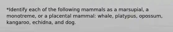 *Identify each of the following mammals as a marsupial, a monotreme, or a placental mammal: whale, platypus, opossum, kangaroo, echidna, and dog.