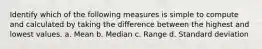 Identify which of the following measures is simple to compute and calculated by taking the difference between the highest and lowest values. a. Mean b. Median c. Range d. Standard deviation