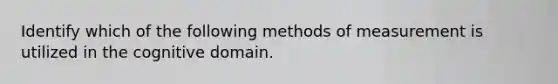 Identify which of the following methods of measurement is utilized in the cognitive domain.