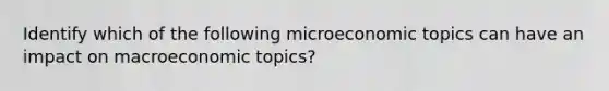 Identify which of the following microeconomic topics can have an impact on macroeconomic topics?