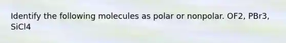 Identify the following molecules as polar or nonpolar. OF2, PBr3, SiCl4