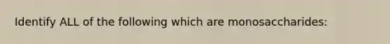 Identify ALL of the following which are monosaccharides: