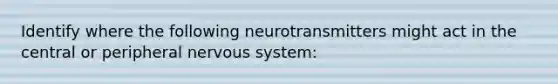 Identify where the following neurotransmitters might act in the central or peripheral nervous system: