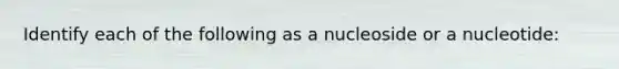 Identify each of the following as a nucleoside or a nucleotide: