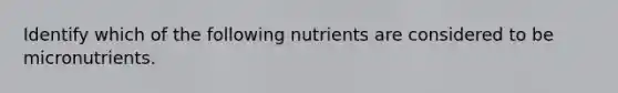 Identify which of the following nutrients are considered to be micronutrients.