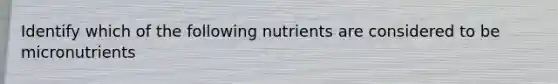 Identify which of the following nutrients are considered to be micronutrients