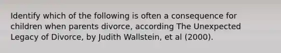 Identify which of the following is often a consequence for children when parents divorce, according The Unexpected Legacy of Divorce, by Judith Wallstein, et al (2000).