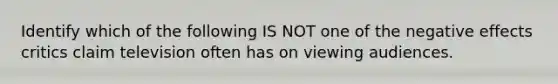 Identify which of the following IS NOT one of the negative effects critics claim television often has on viewing audiences.