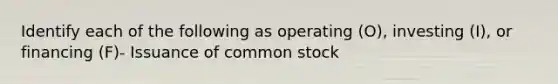 Identify each of the following as operating (O), investing (I), or financing (F)- Issuance of common stock