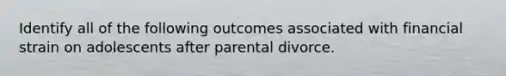 Identify all of the following outcomes associated with financial strain on adolescents after parental divorce.