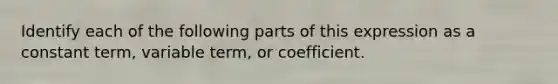 Identify each of the following parts of this expression as a constant term, variable term, or coefficient.