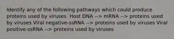 Identify any of the following pathways which could produce proteins used by viruses. Host DNA --> mRNA --> proteins used by viruses Viral negative-ssRNA --> proteins used by viruses Viral positive-ssRNA --> proteins used by viruses