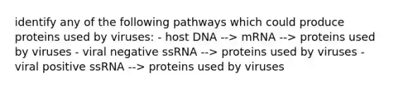 identify any of the following pathways which could produce proteins used by viruses: - host DNA --> mRNA --> proteins used by viruses - viral negative ssRNA --> proteins used by viruses - viral positive ssRNA --> proteins used by viruses