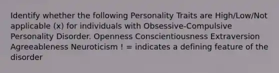 Identify whether the following Personality Traits are High/Low/Not applicable (x) for individuals with Obsessive-Compulsive Personality Disorder. Openness Conscientiousness Extraversion Agreeableness Neuroticism ! = indicates a defining feature of the disorder