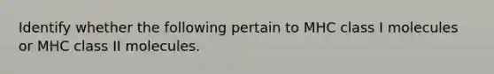 Identify whether the following pertain to MHC class I molecules or MHC class II molecules.