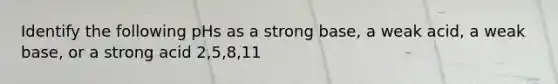 Identify the following pHs as a strong base, a weak acid, a weak base, or a strong acid 2,5,8,11