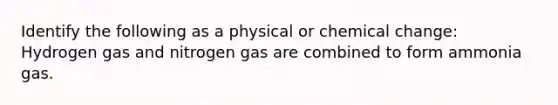 Identify the following as a physical or chemical change: Hydrogen gas and nitrogen gas are combined to form ammonia gas.