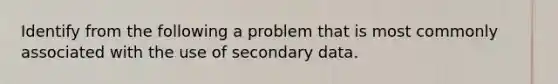 Identify from the following a problem that is most commonly associated with the use of secondary data.