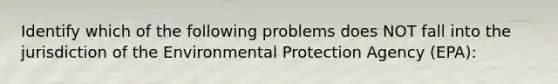 Identify which of the following problems does NOT fall into the jurisdiction of the Environmental Protection Agency (EPA):