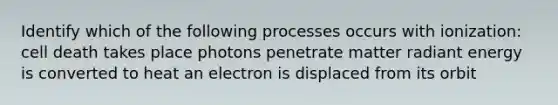 Identify which of the following processes occurs with ionization: cell death takes place photons penetrate matter radiant energy is converted to heat an electron is displaced from its orbit