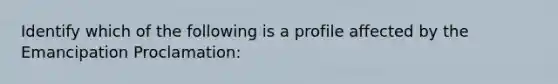 Identify which of the following is a profile affected by the Emancipation Proclamation: