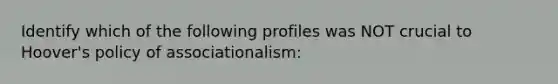 Identify which of the following profiles was NOT crucial to Hoover's policy of associationalism: