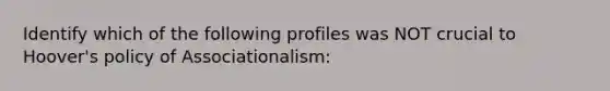 Identify which of the following profiles was NOT crucial to Hoover's policy of Associationalism: