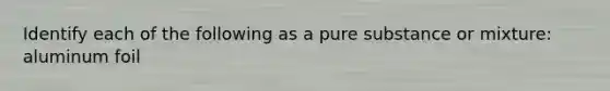 Identify each of the following as a pure substance or mixture: aluminum foil