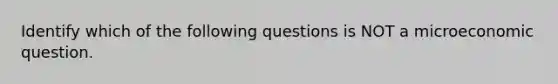 Identify which of the following questions is NOT a microeconomic question.